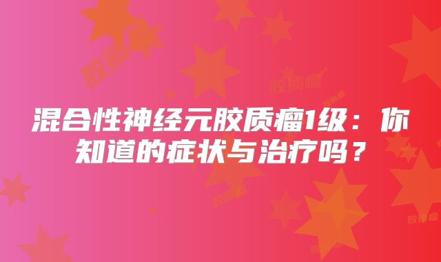 混合性神经元胶质瘤1级：你知道的症状与治疗吗？