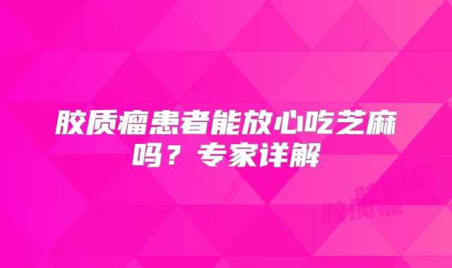 胶质瘤患者能放心吃芝麻吗？专家详解