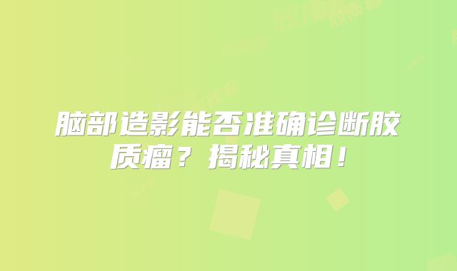 脑部造影能否准确诊断胶质瘤？揭秘真相！
