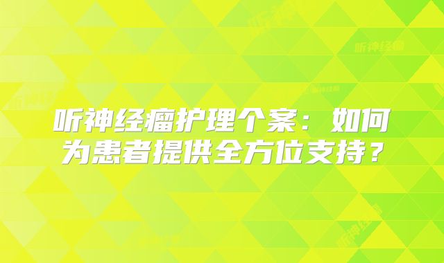 听神经瘤护理个案：如何为患者提供全方位支持？