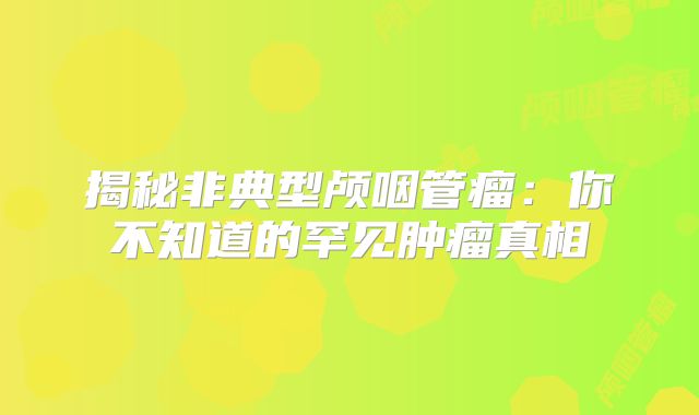 揭秘非典型颅咽管瘤：你不知道的罕见肿瘤真相