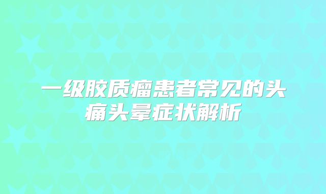 一级胶质瘤患者常见的头痛头晕症状解析