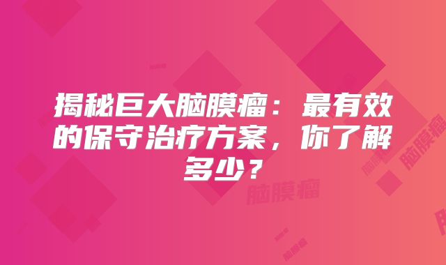 揭秘巨大脑膜瘤：最有效的保守治疗方案，你了解多少？