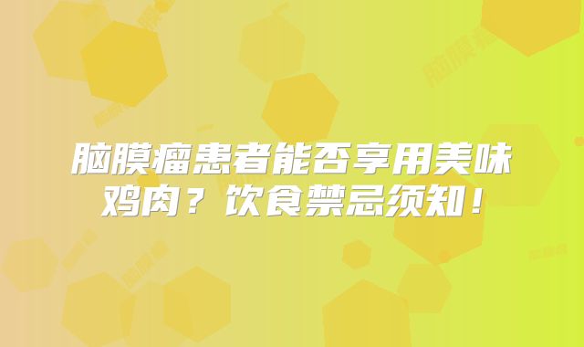 脑膜瘤患者能否享用美味鸡肉？饮食禁忌须知！