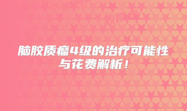 脑胶质瘤4级的治疗可能性与花费解析！