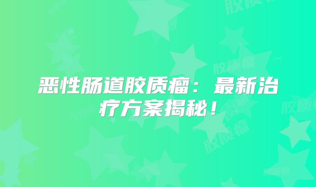 恶性肠道胶质瘤：最新治疗方案揭秘！