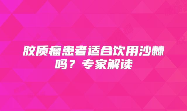 胶质瘤患者适合饮用沙棘吗？专家解读
