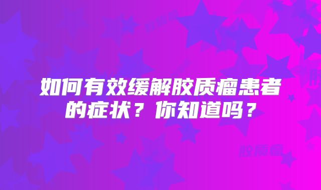 如何有效缓解胶质瘤患者的症状？你知道吗？