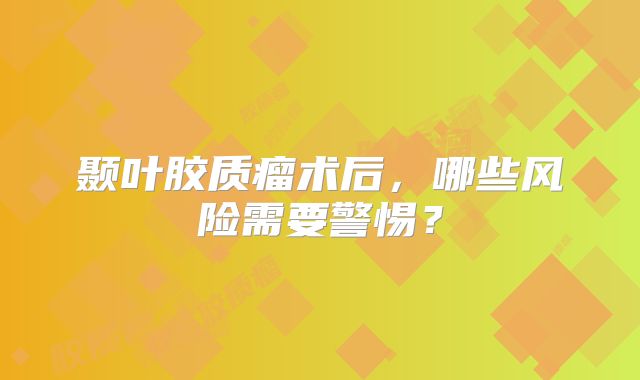 颞叶胶质瘤术后，哪些风险需要警惕？