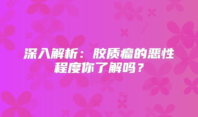 深入解析：胶质瘤的恶性程度你了解吗？