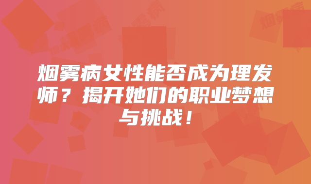 烟雾病女性能否成为理发师？揭开她们的职业梦想与挑战！