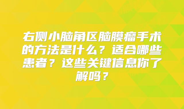 右侧小脑角区脑膜瘤手术的方法是什么？适合哪些患者？这些关键信息你了解吗？