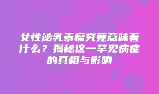 女性泌乳素瘤究竟意味着什么？揭秘这一罕见病症的真相与影响