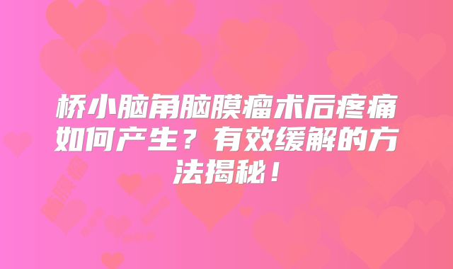桥小脑角脑膜瘤术后疼痛如何产生？有效缓解的方法揭秘！