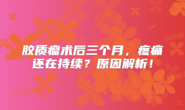 胶质瘤术后三个月，疼痛还在持续？原因解析！