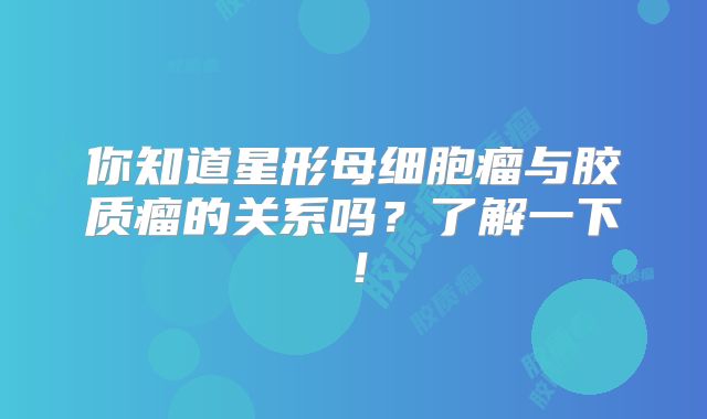 你知道星形母细胞瘤与胶质瘤的关系吗？了解一下！