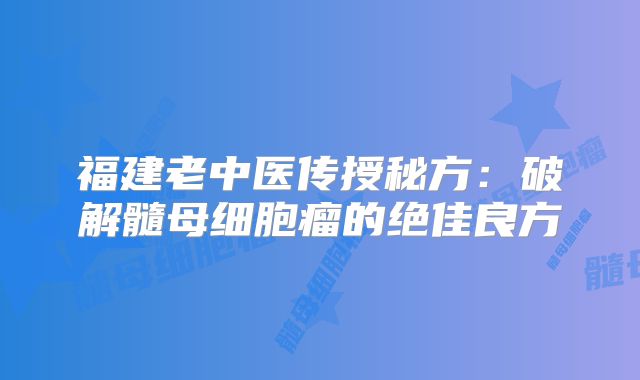 福建老中医传授秘方：破解髓母细胞瘤的绝佳良方