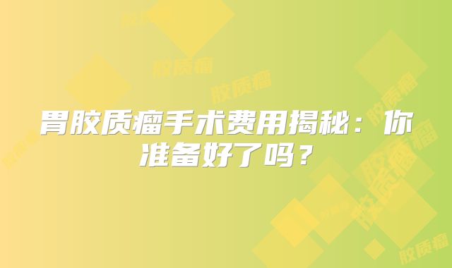 胃胶质瘤手术费用揭秘：你准备好了吗？