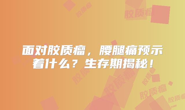 面对胶质瘤，腰腿痛预示着什么？生存期揭秘！