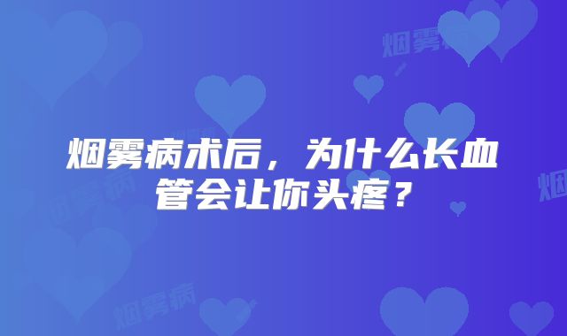 烟雾病术后，为什么长血管会让你头疼？