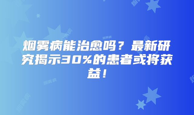 烟雾病能治愈吗？最新研究揭示30%的患者或将获益！