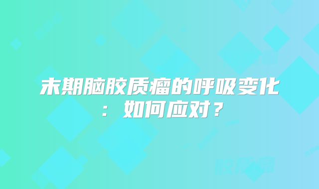 末期脑胶质瘤的呼吸变化：如何应对？