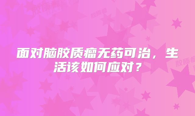 面对脑胶质瘤无药可治，生活该如何应对？