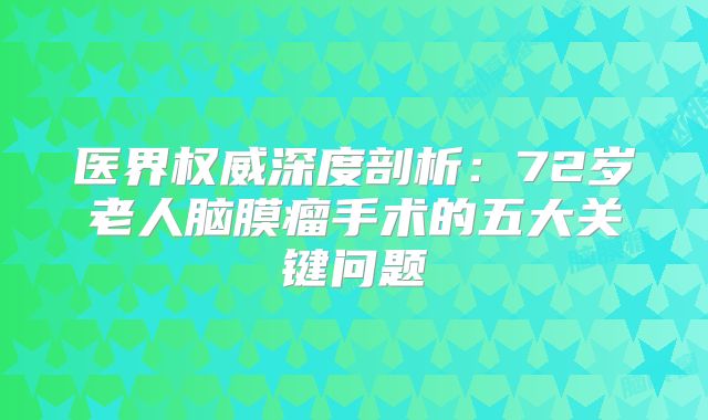 医界权威深度剖析：72岁老人脑膜瘤手术的五大关键问题