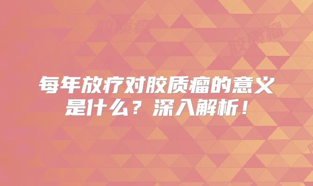 每年放疗对胶质瘤的意义是什么？深入解析！