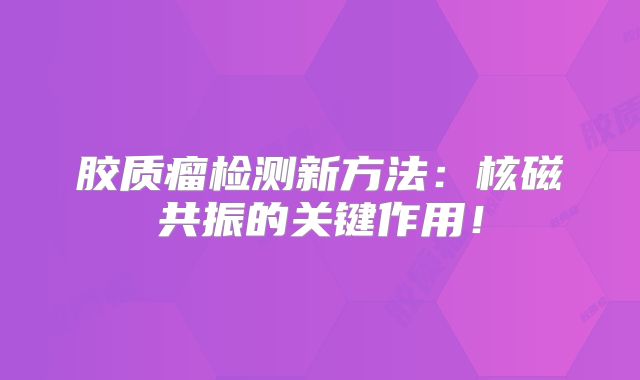 胶质瘤检测新方法：核磁共振的关键作用！