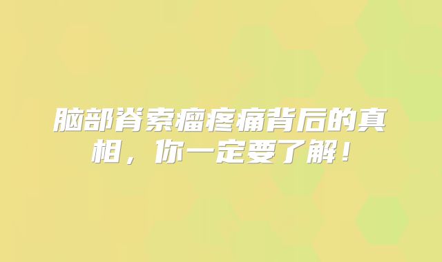 脑部脊索瘤疼痛背后的真相，你一定要了解！