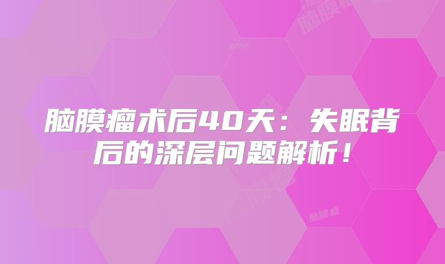 脑膜瘤术后40天：失眠背后的深层问题解析！