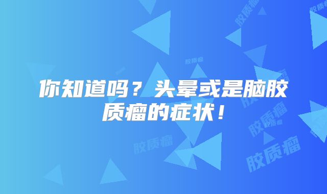 你知道吗？头晕或是脑胶质瘤的症状！