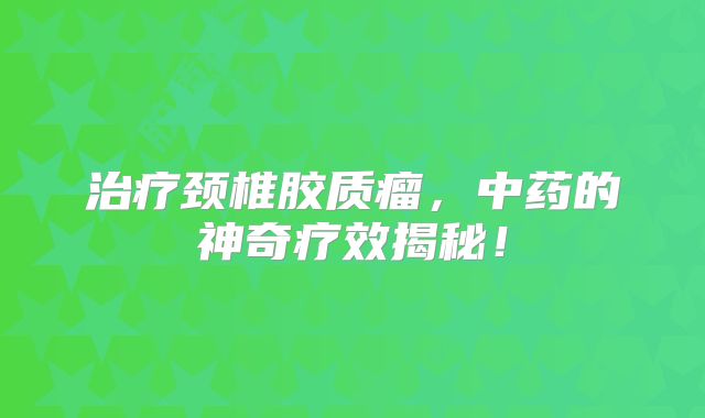 治疗颈椎胶质瘤，中药的神奇疗效揭秘！