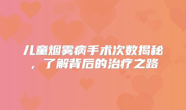 儿童烟雾病手术次数揭秘，了解背后的治疗之路