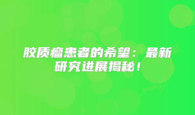 胶质瘤患者的希望：最新研究进展揭秘！