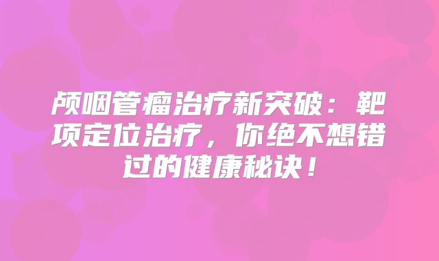 颅咽管瘤治疗新突破：靶项定位治疗，你绝不想错过的健康秘诀！