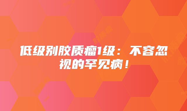 低级别胶质瘤1级：不容忽视的罕见病！