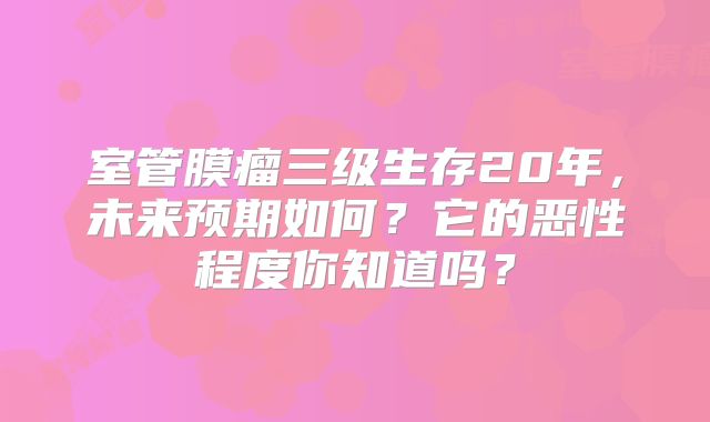 室管膜瘤三级生存20年，未来预期如何？它的恶性程度你知道吗？