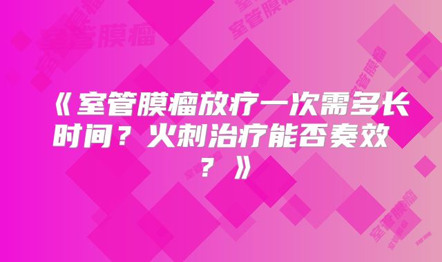 《室管膜瘤放疗一次需多长时间？火刺治疗能否奏效？》