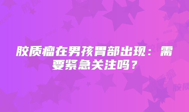 胶质瘤在男孩胃部出现：需要紧急关注吗？