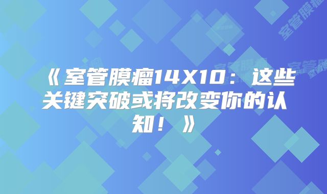 《室管膜瘤14X10：这些关键突破或将改变你的认知！》