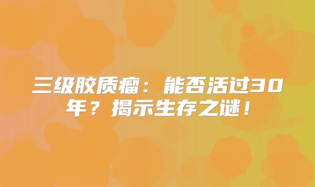 三级胶质瘤：能否活过30年？揭示生存之谜！