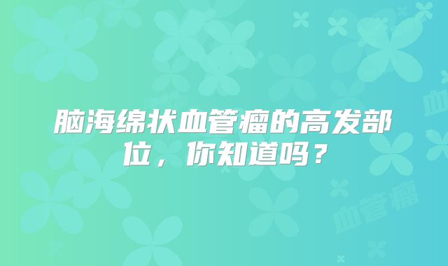 脑海绵状血管瘤的高发部位，你知道吗？