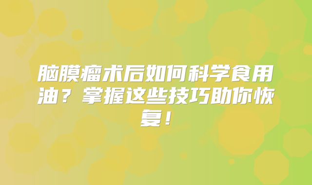 脑膜瘤术后如何科学食用油？掌握这些技巧助你恢复！