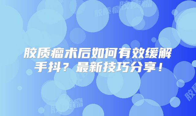 胶质瘤术后如何有效缓解手抖？最新技巧分享！