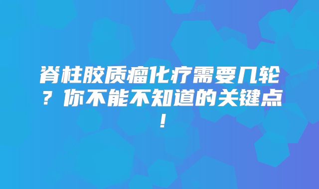脊柱胶质瘤化疗需要几轮？你不能不知道的关键点！