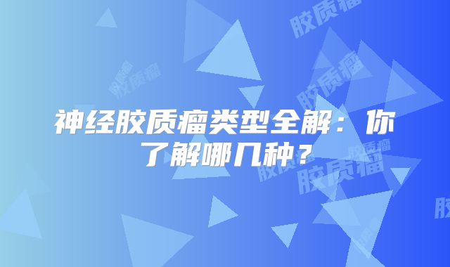 神经胶质瘤类型全解：你了解哪几种？
