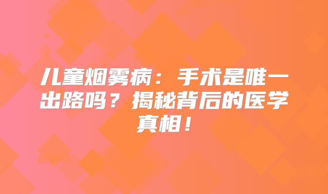 儿童烟雾病：手术是唯一出路吗？揭秘背后的医学真相！