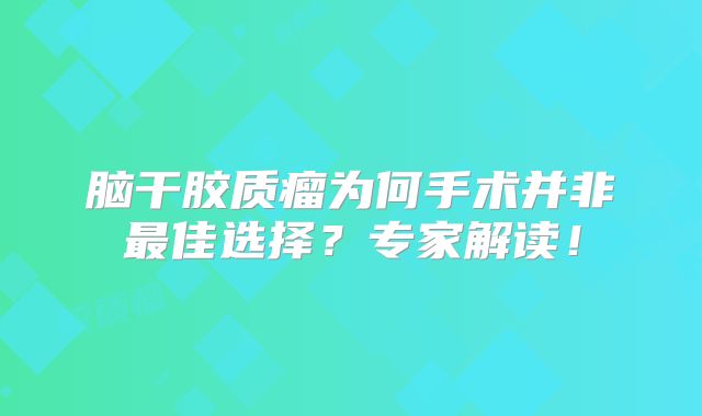 脑干胶质瘤为何手术并非最佳选择？专家解读！